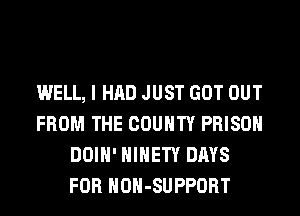 WELL, I HAD JUST GOT OUT
FROM THE COUNTY PRISON
DOIH' HIHETY DAYS
FOR HOH-SUPPORT