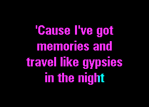 'Cause I've got
memories and

travel like gypsies
in the night