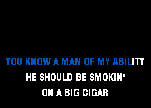 YOU KNOW A MAN OF MY ABILITY
HE SHOULD BE SMOKIH'
ON A BIG CIGAR