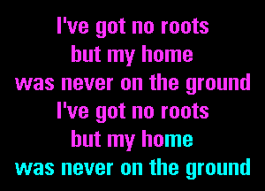 I've got no roots
but my home
was never on the ground
I've got no roots
but my home
was never on the ground
