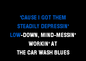 'CAUSE I GOT THEM
STEADILY DEPRESSIN'
LOW-DOWN, MIHD-MESSIN'
WORKIH' AT
THE CAR WASH BLUES