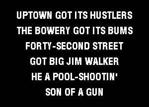 UPTOWH GOT ITS HUSTLERS
THE BOWERY GOT ITS BUMS
FORTY-SECOHD STREET
GOT BIG JIM WALKER
HE A POOL-SHOOTIH'
SON OF A GUN
