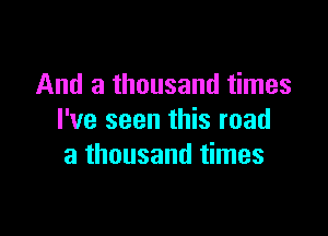 And a thousand times

I've seen this road
a thousand times