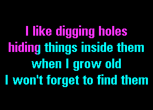 I like digging holes
hiding things inside them
when I grow old
I won't forget to find them