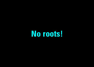 No roots!