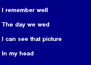 I remember well

The day we wed

I can see that picture

In my head