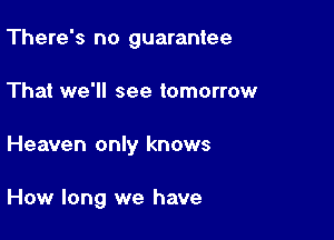 There's no guarantee

That we'll see tomorrow

Heaven only knows

How long we have