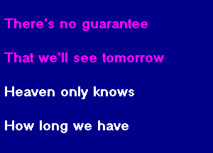 Heaven only knows

How long we have