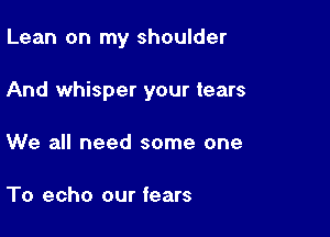 Lean on my shoulder

And whisper your tears

We all need some one

To echo our fears
