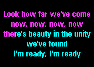Look how far we've come
now, now, now, now
there's beauty in the unity
we've found
I'm ready, I'm ready