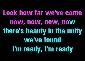 Look how far we've come
now, now, now, now
there's beauty in the unity
we've found
I'm ready, I'm ready