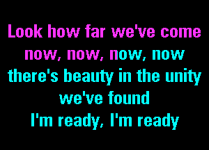 Look how far we've come
now, now, now, now
there's beauty in the unity
we've found
I'm ready, I'm ready