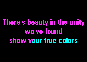 There's beauty in the unity

we've found
show your true colors