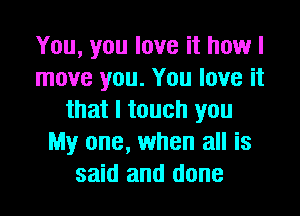 You, you love it howl
move you. You love it

that I touch you
My one, when all is
said and done