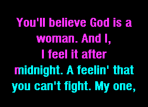 You'll believe God is a
woman. And I,
I feel it after
midnight. A feelin' that
you can't fight. My one,