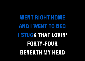 WENT RIGHT HOME

AND I WENT TO BED

I STUCK THAT LOVIN'
FORTY-FOUR

BEHEATH MY HEAD l