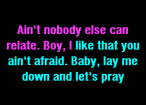 Ain't nobody else can
relate. Boy, I like that you
ain't afraid. Baby, lay me

down and let's pray