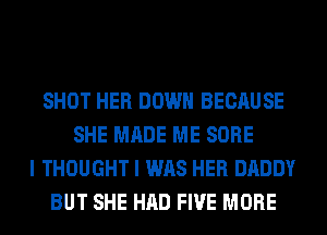 SHOT HER DOWN BECAUSE
SHE MADE ME SORE
I THOUGHT I WAS HER DADDY
BUT SHE HAD FIVE MORE