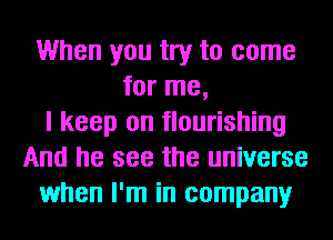 When you try to come
for me,
I keep on flourishing
And he see the universe
when I'm in company