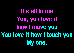 It's all in me
You, you love it

how I move you
You love it how I touch you
My one,