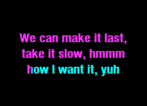 We can make it last,

take it slow, hmmm
how I want it, yuh