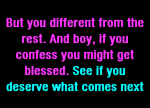 But you different from the
rest. And boy, if you
confess you might get
blessed. See if you
deserve what comes next
