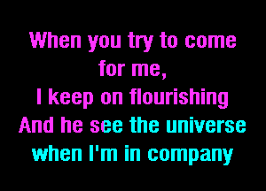 When you try to come
for me,
I keep on flourishing
And he see the universe
when I'm in company