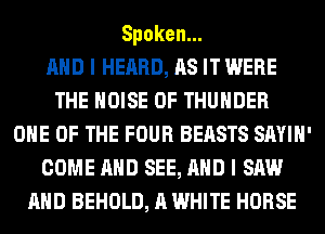 Spoken.

AND I HEARD, AS IT WERE
THE NOISE 0F THUNDER
ONE OF THE FOUR BEASTS SAYIH'
COME AND SEE, AND I SAW
AND BEHOLD, A WHITE HORSE