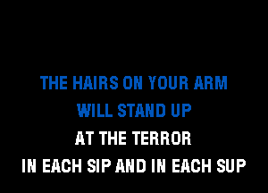 THE HAIRS ON YOUR ARM
WILL STAND UP
AT THE TERROR
IN EACH SIPAHD IN EACH SUP