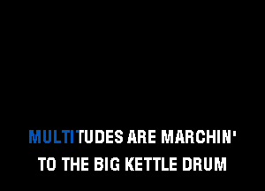 MULTITUDES ARE MARCHIH'
TO THE BIG KETTLE DRUM