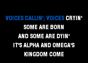 VOICES CALLIH', VOICES CRYIH'
SOME ARE BORN
AND SOME ARE DYIH'
IT'S ALPHA AND OMEGA'S
KINGDOM COME