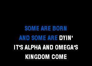 SOME ARE BORN

AND SOME RRE DYIN'
IT'S ALPHA AND OMEGA'S
KINGDOM COME