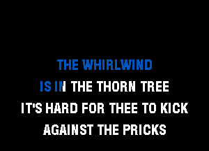 THE WHIRLWIHD
IS IN THE THORH TREE
IT'S HARD FOR THEE T0 KICK
AGAINST THE PRICKS