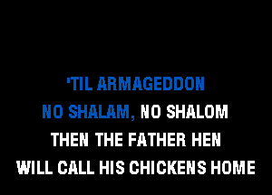 'TIL ARMAGEDDOH
H0 SHALAM, H0 SHALOM
THE THE FATHER HEH
WILL CALL HIS CHICKEHS HOME
