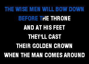 THE WISE MEN WILL BOW DOWN
BEFORE THE THROHE
AND AT HIS FEET
THEY'LL CAST
THEIR GOLDEN CROWN
WHEN THE MAN COMES AROUND