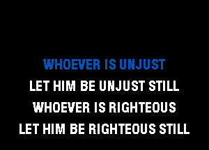 WHOEVER IS UHJUST
LET HIM BE UHJUST STILL
WHOEVER IS RIGHTEOUS
LET HIM BE RIGHTEOUS STILL