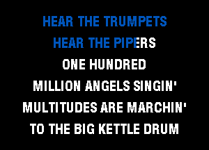 HEAR THE TRUMPETS
HEAR THE PIPERS
ONE HUNDRED
MILLION ANGELS SINGIN'
MULTITUDES ARE MARCHIN'
TO THE BIG KETTLE DRUM