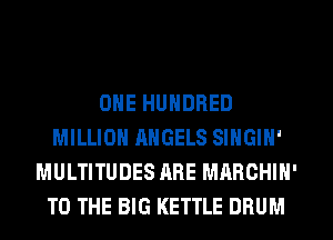 ONE HUNDRED
MILLION ANGELS SINGIN'
MULTITUDES ARE MARCHIN'
TO THE BIG KETTLE DRUM