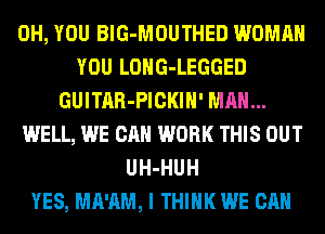 0H, YOU BlG-MOUTHED WOMAN
YOU LOHG-LEGGED
GUITAR-PICKIH' MAN...
WELL, WE CAN WORK THIS OUT
UH-HUH
YES, MA'AM, I THINK WE CAN
