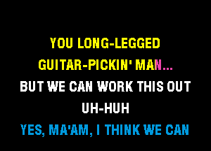 YOU LOHG-LEGGED
GUITAR-PICKIH' MAN...
BUT WE CAN WORK THIS OUT
UH-HUH
YES, MA'AM, I THINK WE CAN