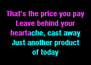 That's the price you pay
Leave behind your
heartache, cast away
Just another product
oftoday