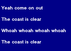 Yeah come on out

The coast is clear

Whoah whoah whoah whoah

The coast is clear