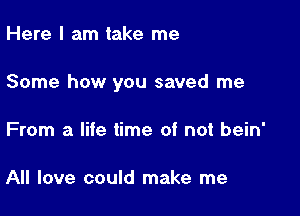 Here I am take me

Some how you saved me

From a life time of not bein'

All love could make me