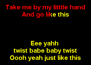 Take me by my litttle hand
And go like this

Eee yahh
twist babe baby twist
Oooh yeah just like this