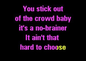 You stick out
of the crowd baby
it's a no-hrainer

It ain't that
hard to choose