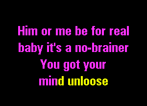 Him or me be for real
baby it's a no-hrainer

You got your
mind unloose