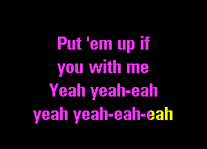 Put 'em up if
you with me

Yeah yeah-eah
yeah yeah-eah-eah