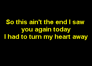 So this ain't the end I saw
you again today

I had to turn my heart away