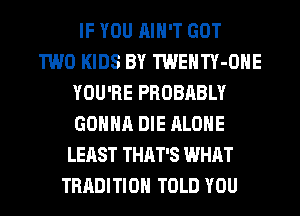 IF YOU AIN'T GOT
TWO KIDS BY TWENTY-OHE
YOU'RE PROBABLY
GONNA DIE ALONE
LEAST THAT'S WHAT
TRADITION TOLD YOU