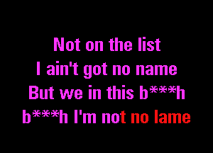 Not on the list
I ain't got no name

But we in this begwh
hweeh I'm not no lame